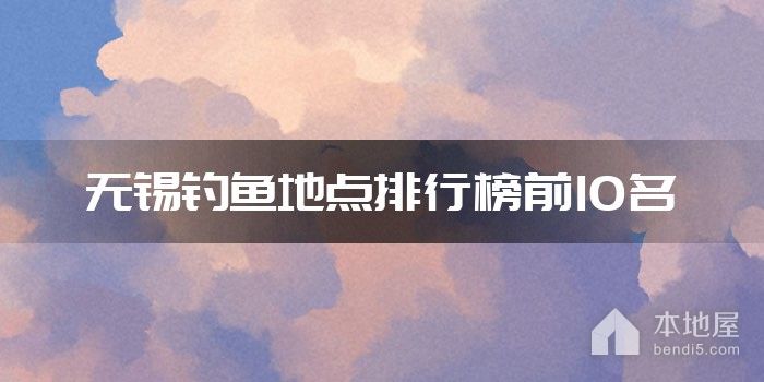 无锡钓鱼地点排行榜前10名