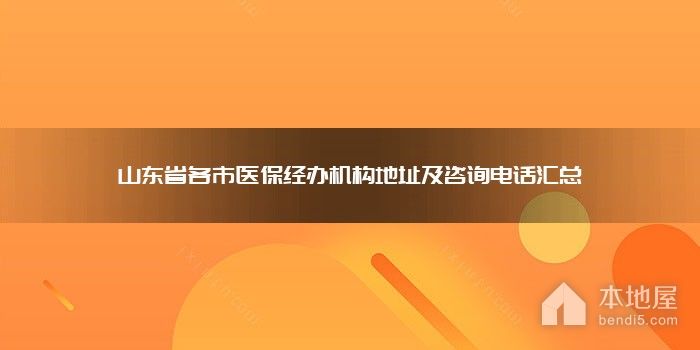 山东省各市医保经办机构地址及咨询电话汇总