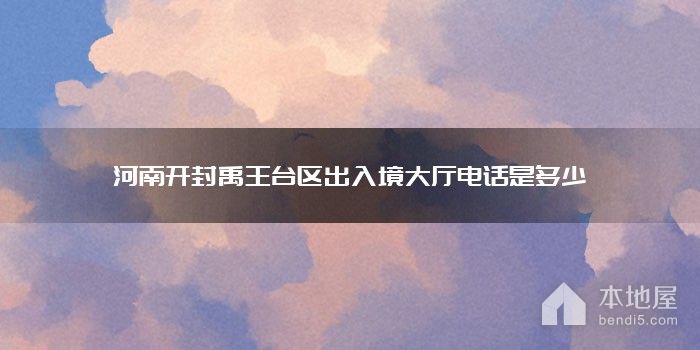 河南开封禹王台区出入境大厅电话是多少