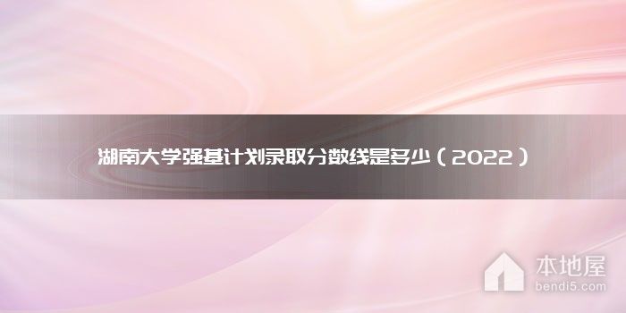 湖南大学强基计划录取分数线是多少（2022）