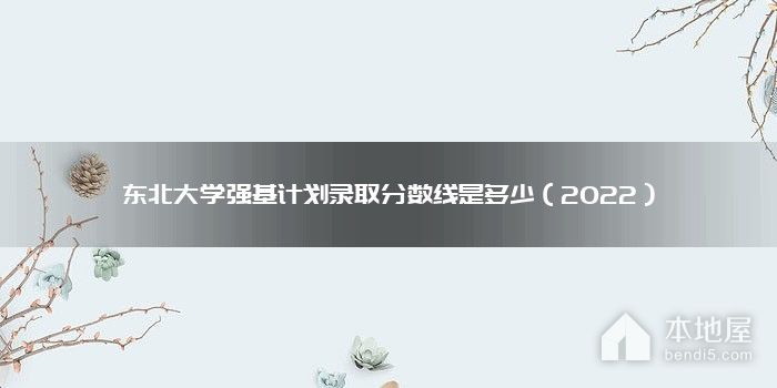 东北大学强基计划录取分数线是多少（2022）
