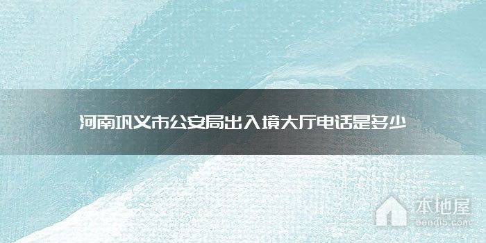 河南巩义市公安局出入境大厅电话是多少