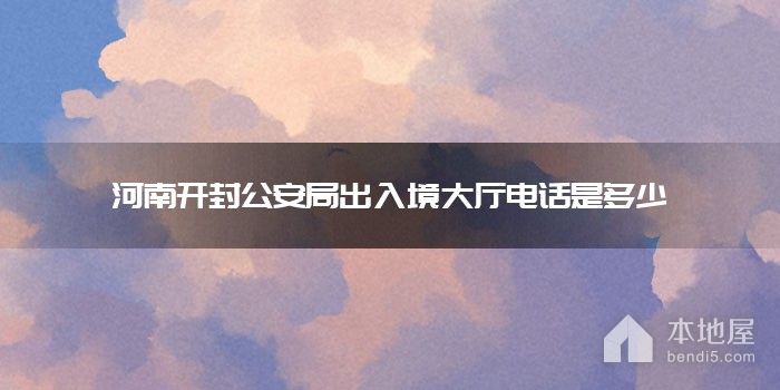 河南开封公安局出入境大厅电话是多少