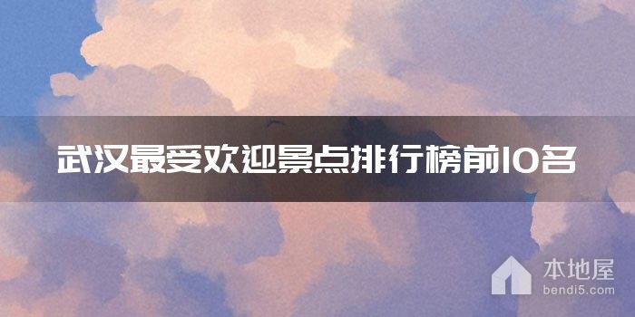 武汉最受欢迎景点排行榜前10名