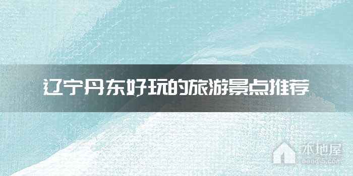 辽宁丹东好玩的旅游景点推荐