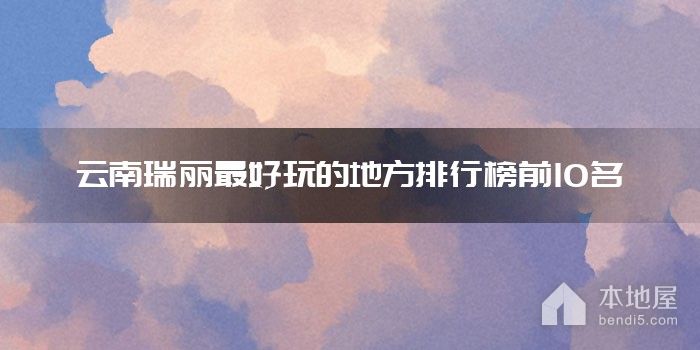 云南瑞丽最好玩的地方排行榜前10名