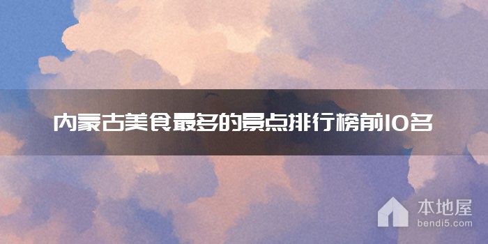 内蒙古美食最多的景点排行榜前10名