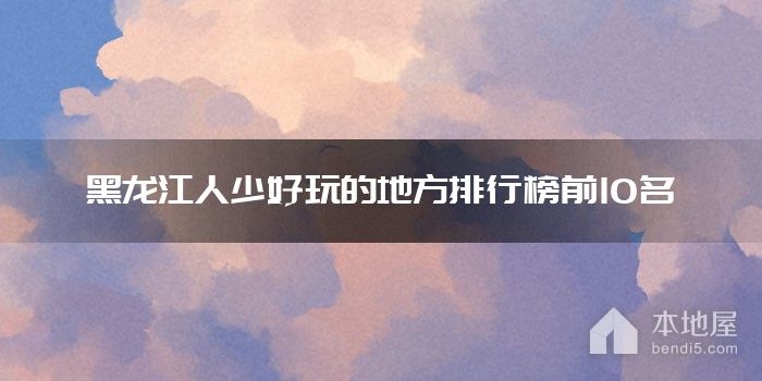 黑龙江人少好玩的地方排行榜前10名