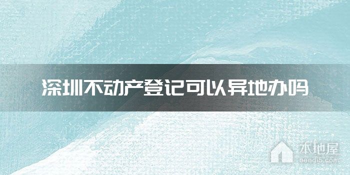 深圳不动产登记可以异地办吗