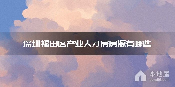 深圳福田区产业人才房房源有哪些
