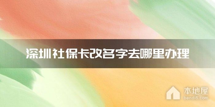 深圳社保卡改名字去哪里办理