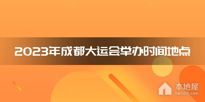 2023年成都大运会举办时间地点