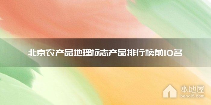 北京农产品地理标志产品排行榜前10名