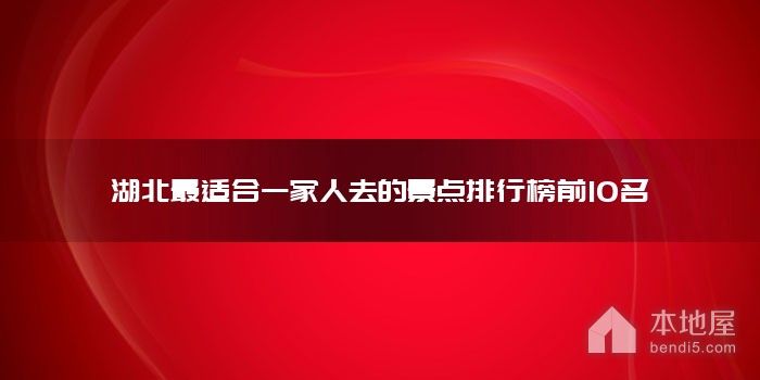 湖北最适合一家人去的景点排行榜前10名