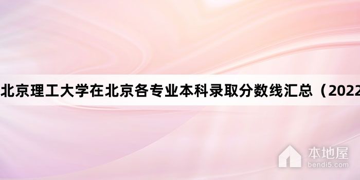 北京理工大学在北京各专业本科录取分数线汇总（2022）
