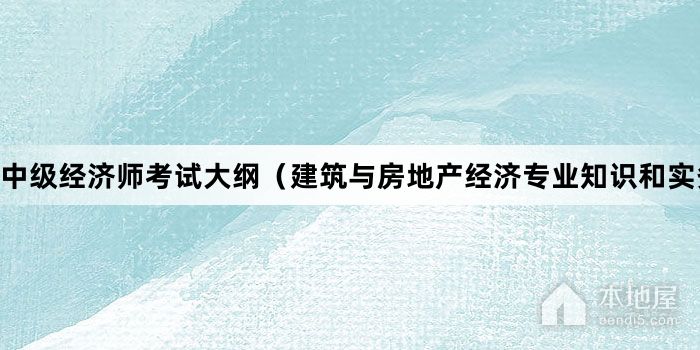 中级经济师考试大纲（建筑与房地产经济专业知识和实务）