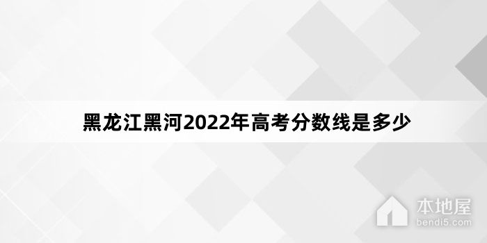 黑龙江黑河2022年高考分数线是多少