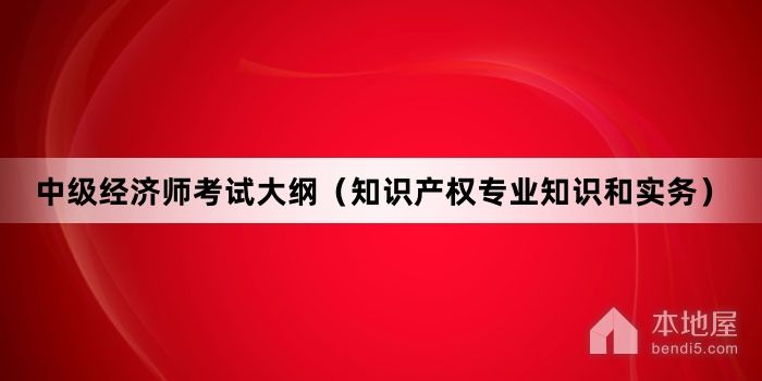 中级经济师考试大纲（知识产权专业知识和实务）