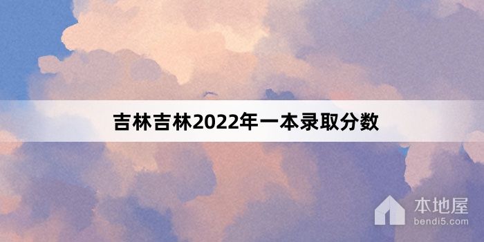 吉林省吉林市2022年一本录取分数