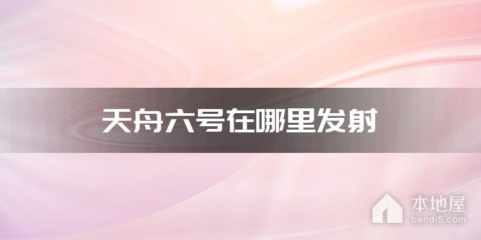 天舟六号在哪里发射
