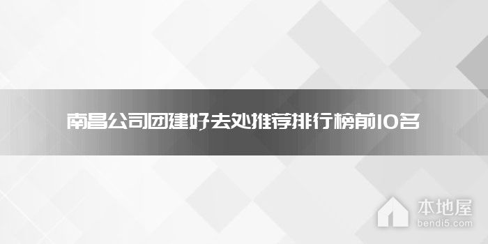 南昌公司团建好去处推荐排行榜前10名