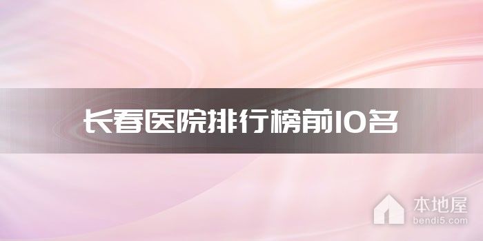 长春医院排行榜前10名