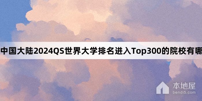 中国大陆2024QS世界大学排名进入Top300的院校有哪些