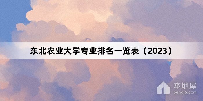 东北农业大学专业排名一览表（2023）