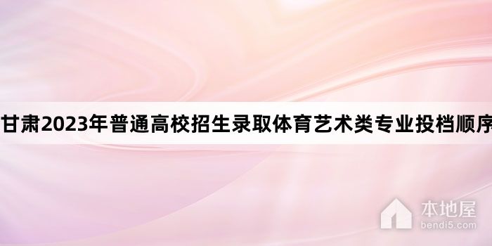 甘肃2023年普通高校招生录取体育艺术类专业投档顺序公布