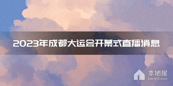 2023年成都大运会开幕式直播消息
