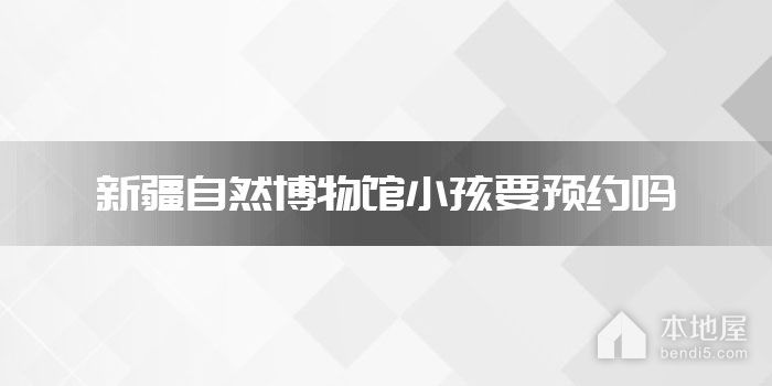 新疆自然博物馆小孩要预约吗