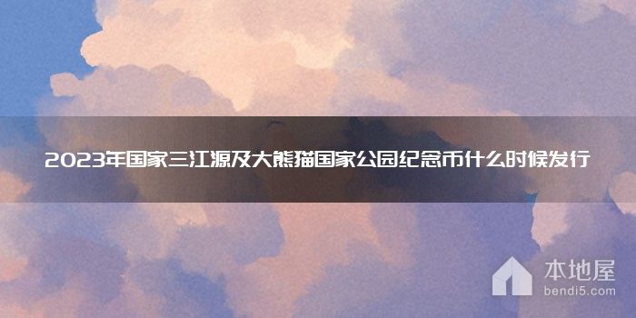 2023年国家三江源及大熊猫国家公园纪念币什么时候发行